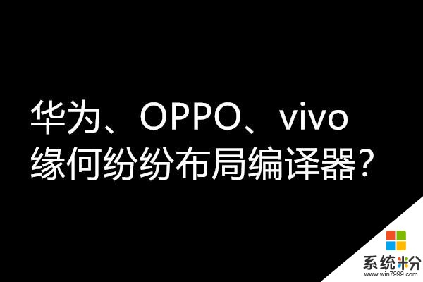 华为、OPPO、vivo三家为何纷纷看上了编译器？(1)
