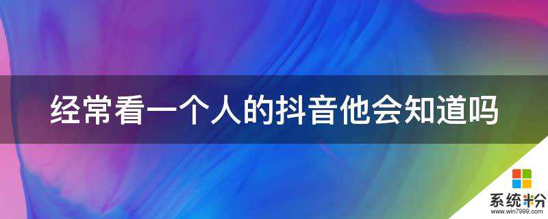 经常去看一个人的抖音会被发现吗